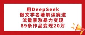 用DeepSeek做文学名著解读赛道，流量暴涨暴力变现，89条作品变现20W-必智轻创社