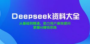 Deepseek资料大全，从基础到精通，助力用户高效提问，掌握AI赚钱思路-必智轻创社