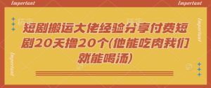 短剧搬运大佬经验分享付费短剧20天撸20个(他能吃肉我们就能喝汤)-必智轻创社