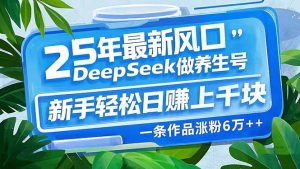 25年最新风口,用DeepSeek做养生号,新手轻松日赚上千块,一条作品涨粉…-必智轻创社