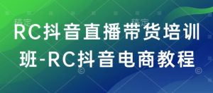 RC抖音直播带货培训班-RC抖音电商教程-必智轻创社