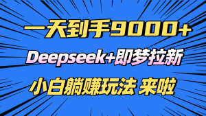 日入9000+!Deepseek+即梦拉新,新手躺赚攻略来啦!-必智轻创社