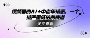 视频号的AI+中老年情感，一个被严重低估的赛道-必智轻创社