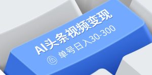 AI头条视频变现：AI原创搬运玩法，无需剪辑，多平台发布，单号日入30-300-必智轻创社