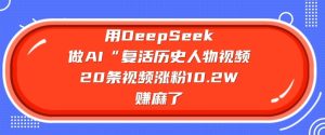 用DeepSeek做AI“复活历史人物”视频，20条视频涨粉10.2W，挣麻了-必智轻创社