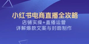 小红书电商直播全攻略，店铺实操+直播运营，详解爆款文案与封面制作-必智轻创社