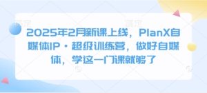 2025年2月新课上线，PlanX自媒体IP·超级训练营，做好自媒体，学这一门课就够了-必智轻创社
