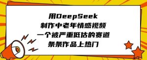 用DeepSeek制作中老年情感视频，一个被严重低估的赛道，条条作品上热门-必智轻创社