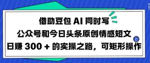 借助豆包AI同时写公众号和今日头条原创情感短文日入3张的实操之路，可矩形操作-必智轻创社