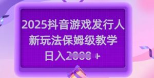 2025抖音游戏发行人新玩法,保姆级教学,日入多张-必智轻创社