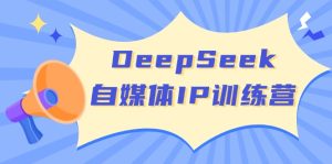 DeepSeek自媒体IP训练营，掌握四位定位法 长板变现模型 开启自媒体新篇章-必智轻创社