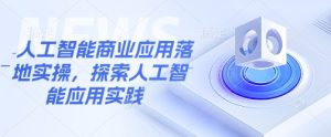 人工智能商业应用落地实操,探索人工智能应用实践-必智轻创社