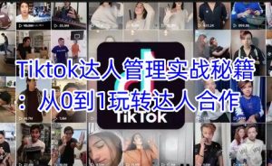 Tiktok达人管理实战秘籍:从0到1玩转达人合作-必智轻创社