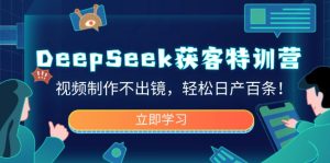 DeepSeek获客特训营,视频制作不出镜,轻松日产百条!-必智轻创社