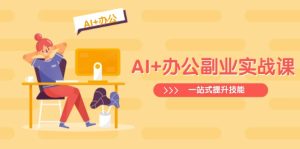 AI+办公副业实战课:从Excel到PPT,从行业分析到视频制作,一站式提升技能-必智轻创社