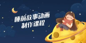 睡前故事动画制作课程,涵盖AI文案、配音、视频剪辑等,实现百分百原创-必智轻创社
