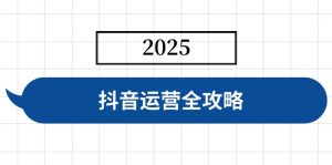 抖音运营全攻略，涵盖账号搭建、人设塑造、投流等，快速起号，实现变现-必智轻创社