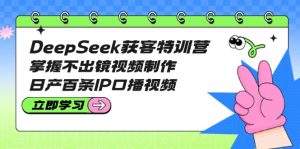 DeepSeek获客特训营：掌握不出镜视频制作，日产百条IP口播视频-必智轻创社