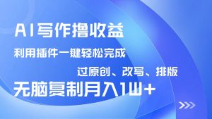 AI写作撸收益,利用插件改写排版100%过原创,小白无脑复制粘贴月入10000+-必智轻创社