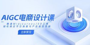 AIGC电商设计课：精通Midjourney/SD工具，轻松搞定节日海报与产品视觉营销-必智轻创社