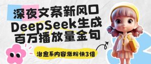 深夜文案新风口:DeepSeek生成百万播放量金句,治愈系内容涨粉快3倍-必智轻创社