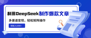 利用DeepSeek制作爆款文章,多渠道变现,轻松矩阵操作,轻松日入1000+-必智轻创社