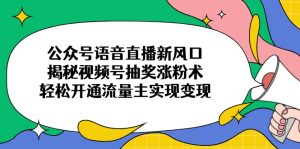 公众号语音直播新风口，揭秘视频号抽奖涨粉术，轻松开通流量主实现变现-必智轻创社