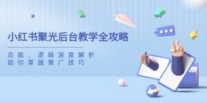 小红书聚光后台教学全攻略,功能、逻辑深度解析,助你掌握推广技巧-必智轻创社