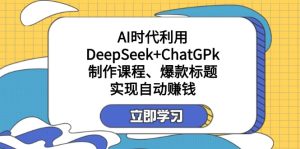 某付费文：AI时代利用DeepSeek+ChatGPk制作课程、爆款标题，实现自动赚钱-必智轻创社