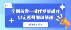 蓝海最新风口，全网首发一键代发新模式！绑定账号即可躺赚-必智轻创社