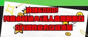 日赚6000+!抖音小时达Ai无人直播躺赚新风口,0门槛吃官方亿级流量!-必智轻创社