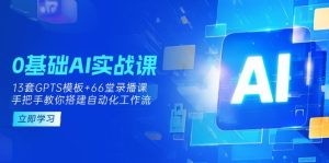 0基础AI实操课:13套GPTS模板+66字录播课,手把手教你搭建自动化工作流-必智轻创社
