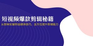 短视频爆款剪辑秘籍,从剪映实操到自媒体技巧,全方位提升剪辑能力-必智轻创社