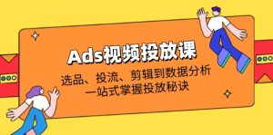 Ads视频投放课全解析:选品、投流、剪辑到数据分析,一站式掌握投放秘诀-必智轻创社