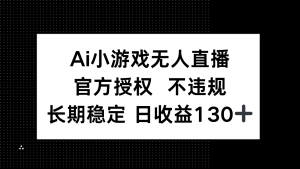 AI小游戏无人直播,官方授权 不违规,单日平均收益130+-必智轻创社