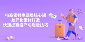 3月电商素材高端局核心课,差异化素材打造,快速提高投产与爆量技巧-必智轻创社