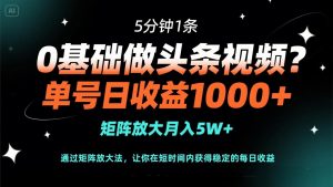 0基础做头条视频？5分钟1条，单号日收益1000+，矩阵放大月入5W+-必智轻创社