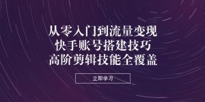 从零入门到流量变现,快手账号搭建技巧,高阶剪辑技能全覆盖-必智轻创社