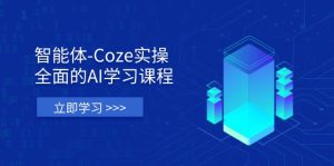 智能体-Coze实操：全面的AI学习课程，涵盖从理论基础到实战应用的全过程-必智轻创社