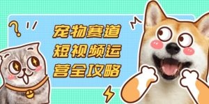宠物赛道短视频运营全攻略，选品拍摄剪辑实操，实现流量到收益转化-必智轻创社
