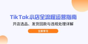 TikTok小店全流程运营指南，开店选品、发货回款与违规处理详解-必智轻创社