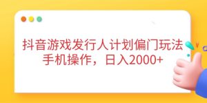 抖音游戏发行人计划偏门玩法，手机操作，日入2000+-必智轻创社