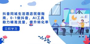 抖音同城生活酒店民宿指南，0-1做抖音，AI工具助力精准流量，提升转化率-必智轻创社