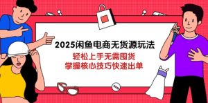 2025闲鱼电商无货源玩法:轻松上手无需囤货,掌握核心技巧快速出单-必智轻创社