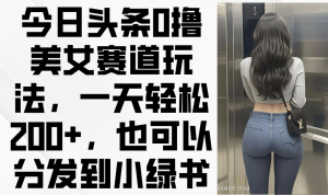 今日头条0撸美女赛道玩法，一天轻松200+，也可以分发到小绿书-必智轻创社