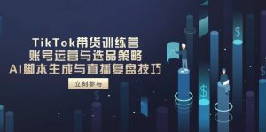 TikTok带货训练营,账号运营与选品策略,AI脚本生成与直播复盘技巧-必智轻创社