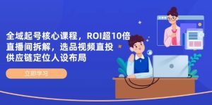 全域起号核心课程，ROI超10倍直播间拆解，选品直投，供应链定位人设布局-必智轻创社