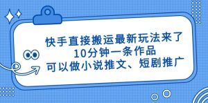 快手直接搬运最新玩法来了,10分钟一条作品,可以做小说推文、短剧推广…-必智轻创社