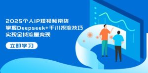 2025个人IP短视频带货，掌握Deepseek+千川投流技巧，实现全域流量变现-必智轻创社