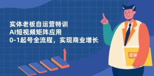 实体老板自运营特训，AI短视频矩阵应用，0-1起号全流程，实现商业增长-必智轻创社
